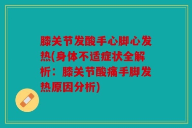 膝关节发酸手心脚心发热(身体不适症状全解析：膝关节酸痛手脚发热原因分析)