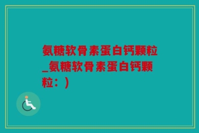 氨糖软骨素蛋白钙颗粒_氨糖软骨素蛋白钙颗粒：)