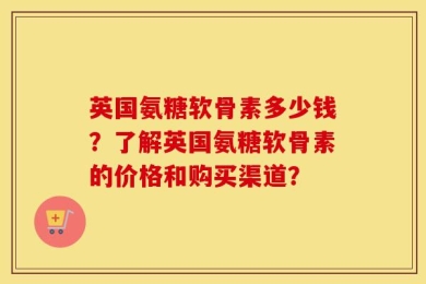 英国氨糖软骨素多少钱？了解英国氨糖软骨素的价格和购买渠道？
