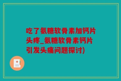 吃了氨糖软骨素加钙片头疼_氨糖软骨素钙片引发头痛问题探讨)