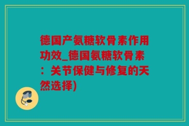 德国产氨糖软骨素作用功效_德国氨糖软骨素：关节保健与修复的天然选择)