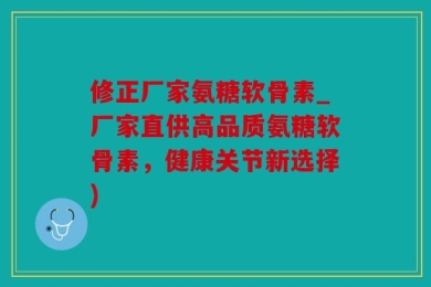 修正厂家氨糖软骨素_厂家直供高品质氨糖软骨素，健康关节新选择)
