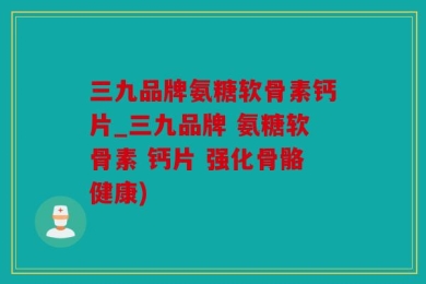 三九品牌氨糖软骨素钙片_三九品牌 氨糖软骨素 钙片 强化骨骼健康)