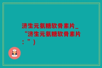 济生元氨糖软骨素片_“济生元氨糖软骨素片：”)