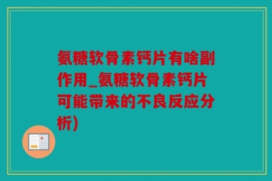 氨糖软骨素钙片有啥副作用_氨糖软骨素钙片可能带来的不良反应分析)