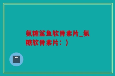 氨糖鲨鱼软骨素片_氨糖软骨素片：)