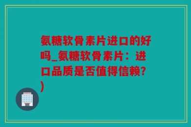 氨糖软骨素片进口的好吗_氨糖软骨素片：进口品质是否值得信赖？)
