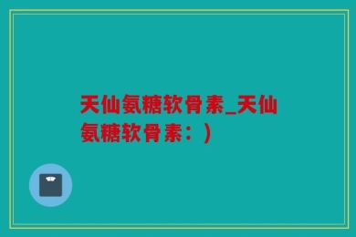 天仙氨糖软骨素_天仙氨糖软骨素：)