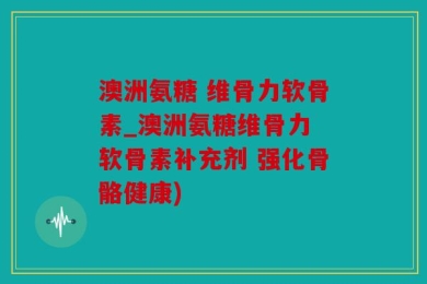 澳洲氨糖 维骨力软骨素_澳洲氨糖维骨力 软骨素补充剂 强化骨骼健康)