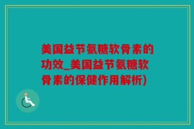 美国益节氨糖软骨素的功效_美国益节氨糖软骨素的保健作用解析)