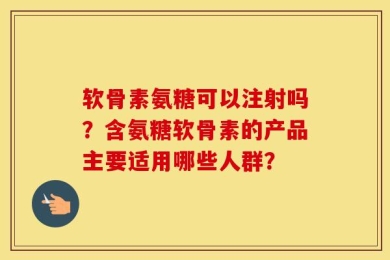 软骨素氨糖可以注射吗？含氨糖软骨素的产品主要适用哪些人群？