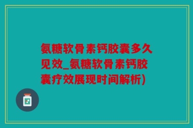 氨糖软骨素钙胶囊多久见效_氨糖软骨素钙胶囊疗效展现时间解析)