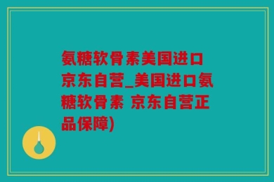 氨糖软骨素美国进口 京东自营_美国进口氨糖软骨素 京东自营正品保障)