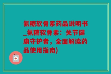氨糖软骨素药品说明书_氨糖软骨素：关节健康守护者，全面解读药品使用指南)