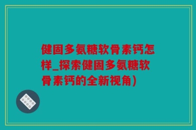健固多氨糖软骨素钙怎样_探索健固多氨糖软骨素钙的全新视角)