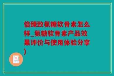 倍臻致氨糖软骨素怎么样_氨糖软骨素产品效果评价与使用体验分享)