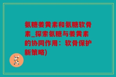 氨糖姜黄素和氨糖软骨素_探索氨糖与姜黄素的协同作用：软骨保护新策略)