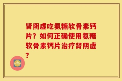 肾阴虚吃氨糖软骨素钙片？如何正确使用氨糖软骨素钙片治疗肾阴虚？