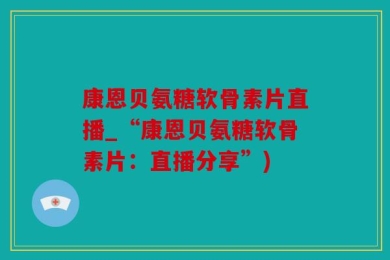 康恩贝氨糖软骨素片直播_“康恩贝氨糖软骨素片：直播分享”)