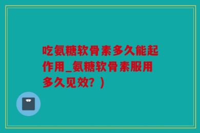 吃氨糖软骨素多久能起作用_氨糖软骨素服用多久见效？)