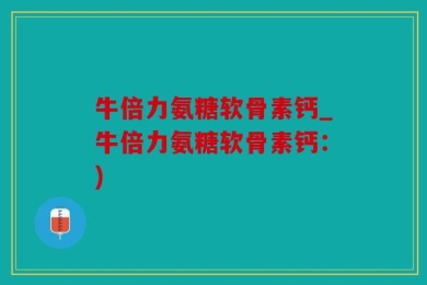 牛倍力氨糖软骨素钙_牛倍力氨糖软骨素钙：)