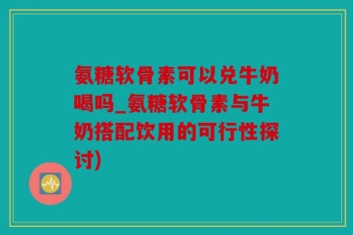 氨糖软骨素可以兑牛奶喝吗_氨糖软骨素与牛奶搭配饮用的可行性探讨)