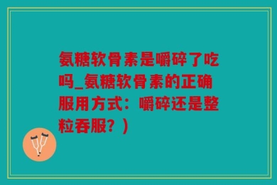 氨糖软骨素是嚼碎了吃吗_氨糖软骨素的正确服用方式：嚼碎还是整粒吞服？)