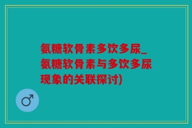 氨糖软骨素多饮多尿_氨糖软骨素与多饮多尿现象的关联探讨)
