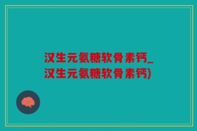 汉生元氨糖软骨素钙_汉生元氨糖软骨素钙)