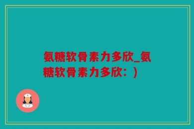 氨糖软骨素力多欣_氨糖软骨素力多欣：)