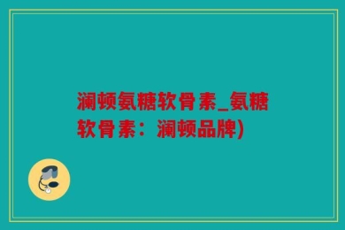 澜顿氨糖软骨素_氨糖软骨素：澜顿品牌)