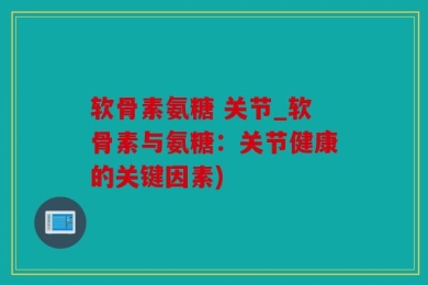软骨素氨糖 关节_软骨素与氨糖：关节健康的关键因素)