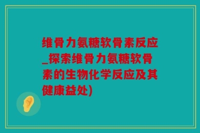 维骨力氨糖软骨素反应_探索维骨力氨糖软骨素的生物化学反应及其健康益处)
