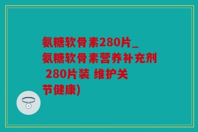 氨糖软骨素280片_氨糖软骨素营养补充剂 280片装 维护关节健康)