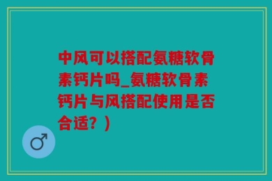 中风可以搭配氨糖软骨素钙片吗_氨糖软骨素钙片与风搭配使用是否合适？)
