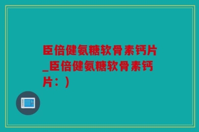 臣倍健氨糖软骨素钙片_臣倍健氨糖软骨素钙片：)