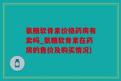 氨糖软骨素价格药房有卖吗_氨糖软骨素在药房的售价及购买情况)