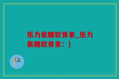 乐力氨糖软骨素_乐力氨糖软骨素：)