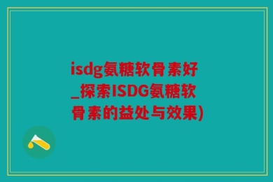 isdg氨糖软骨素好_探索ISDG氨糖软骨素的益处与效果)