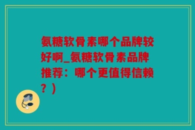 氨糖软骨素哪个品牌较好啊_氨糖软骨素品牌推荐：哪个更值得信赖？)