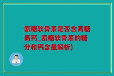 氨糖软骨素是否含高糖高钙_氨糖软骨素的糖分和钙含量解析)