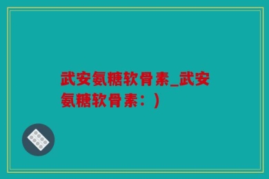 武安氨糖软骨素_武安氨糖软骨素：)