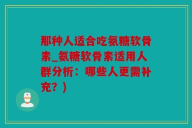那种人适合吃氨糖软骨素_氨糖软骨素适用人群分析：哪些人更需补充？)