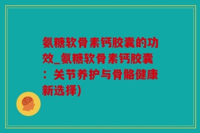 氨糖软骨素钙胶囊的功效_氨糖软骨素钙胶囊：关节养护与骨骼健康新选择)