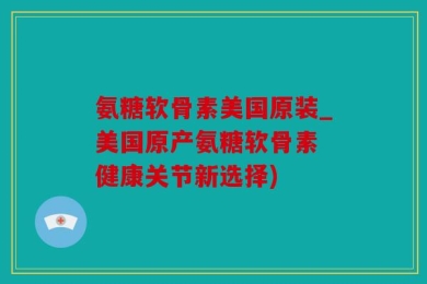 氨糖软骨素美国原装_美国原产氨糖软骨素 健康关节新选择)