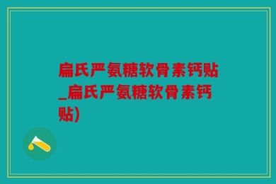 扁氏严氨糖软骨素钙贴_扁氏严氨糖软骨素钙贴)