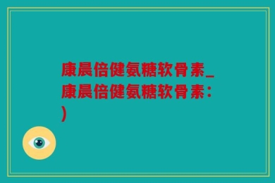 康晨倍健氨糖软骨素_康晨倍健氨糖软骨素：)