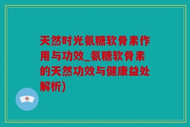 天然时光氨糖软骨素作用与功效_氨糖软骨素的天然功效与健康益处解析)