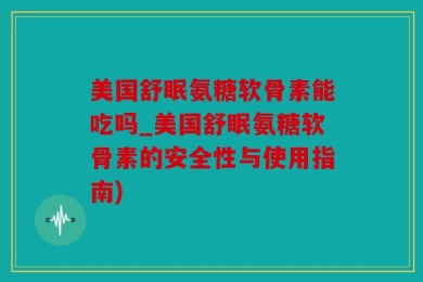 美国舒眠氨糖软骨素能吃吗_美国舒眠氨糖软骨素的安全性与使用指南)