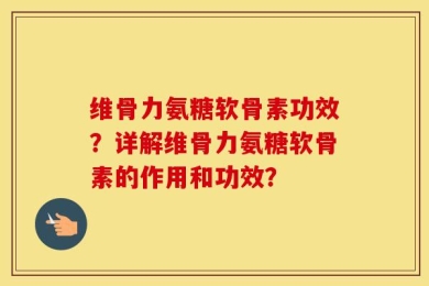维骨力氨糖软骨素功效？详解维骨力氨糖软骨素的作用和功效？